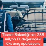 Ticaret Bakanlığı’nın 288 milyon TL. değerindeki İstanbul lüks araç operasyonu